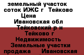 земельный участок 10 соток ИЖС г. Тейково  › Цена ­ 130 000 - Ивановская обл., Тейковский р-н, Тейково г. Недвижимость » Земельные участки продажа   . Ивановская обл.